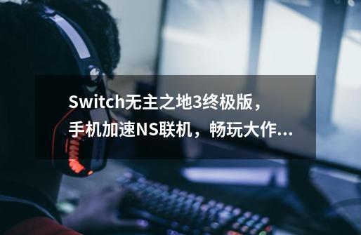 Switch无主之地3终极版，手机加速NS联机，畅玩大作零卡顿攻略-第1张-游戏信息-龙启网