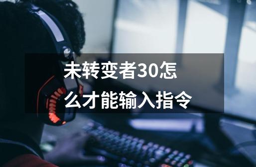 未转变者3.0怎么才能输入指令-第1张-游戏信息-龙启网