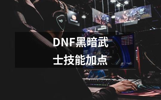 DNF黑暗武士技能加点-第1张-游戏信息-龙启网