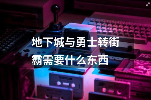 地下城与勇士转街霸需要什么东西-第1张-游戏信息-龙启网