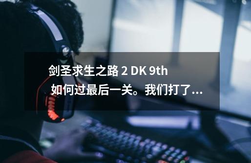 剑圣求生之路 2 DK 9th 如何过最后一关。我们打了很久，一直打他怪会上来。 不打他就杀不死。还会加血-第1张-游戏信息-龙启网