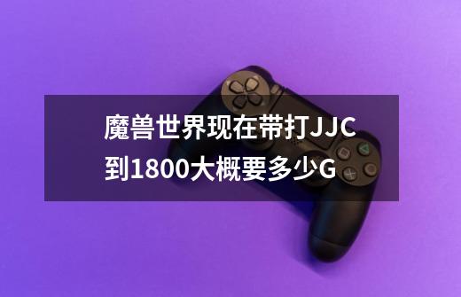 魔兽世界现在带打JJC到1800大概要多少G-第1张-游戏信息-龙启网