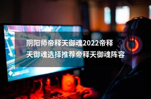 阴阳师帝释天御魂2022帝释天御魂选择推荐帝释天御魂阵容-第1张-游戏信息-龙启网