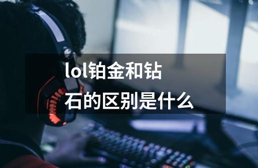 lol铂金和钻石的区别是什么-第1张-游戏信息-龙启网