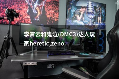 李霄云和鬼泣(DMC3)达人玩家heretic,zeno,hu的身价哪个高-第1张-游戏信息-龙启网