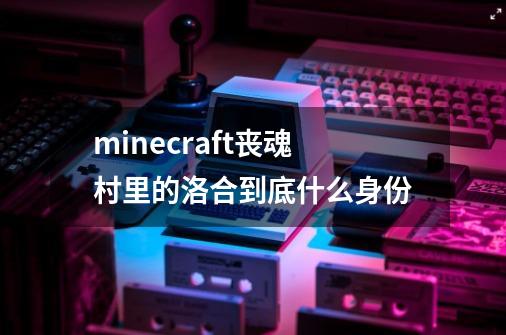 minecraft丧魂村里的洛合到底什么身份-第1张-游戏信息-龙启网