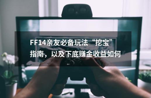 FF14亲友必备玩法“挖宝”指南，以及下底赚金收益如何-第1张-游戏信息-龙启网