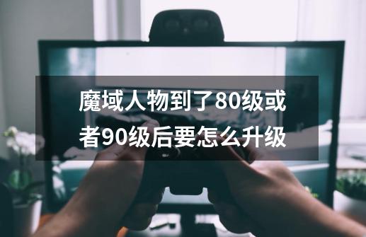 魔域人物到了80级或者90级后要怎么升级-第1张-游戏信息-龙启网