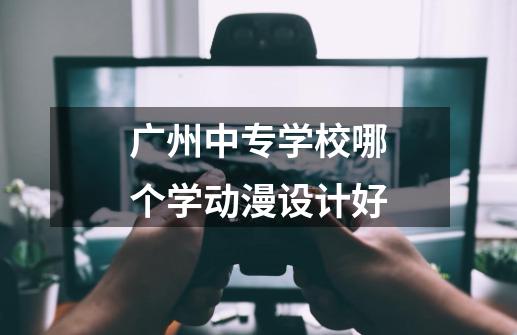 广州中专学校哪个学动漫设计好-第1张-游戏信息-龙启网