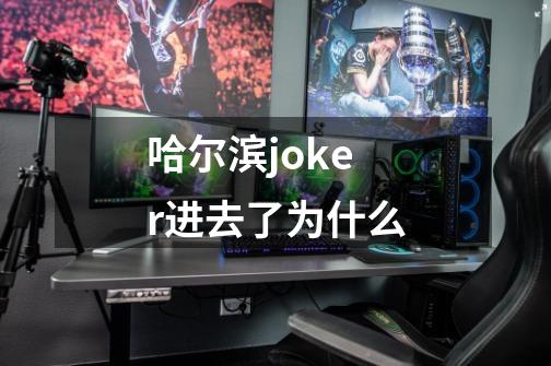 哈尔滨joker进去了为什么-第1张-游戏信息-龙启网