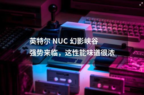 英特尔 NUC 幻影峡谷 强势来临，这性能味道很浓-第1张-游戏信息-龙启网