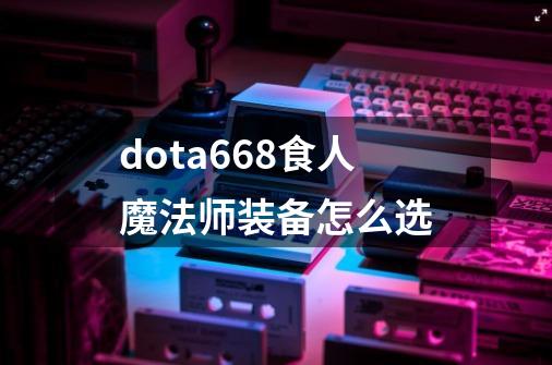 dota6.68食人魔法师装备怎么选-第1张-游戏信息-龙启网