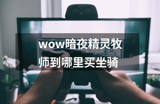 wow暗夜精灵牧师到哪里买坐骑-第1张-游戏信息-龙启网