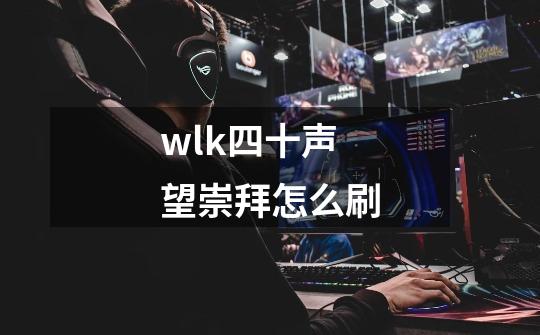 wlk四十声望崇拜怎么刷-第1张-游戏信息-龙启网