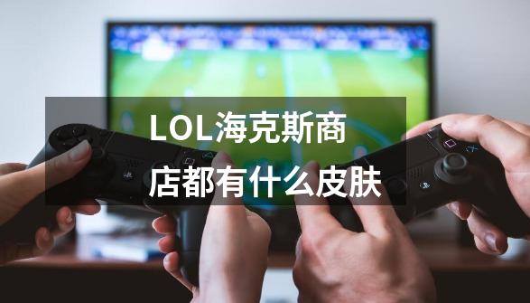 LOL海克斯商店都有什么皮肤-第1张-游戏信息-龙启网