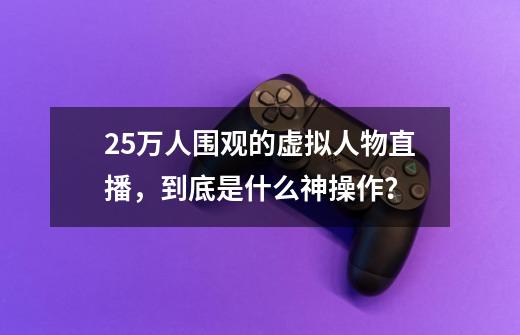 25万人围观的虚拟人物直播，到底是什么神操作？-第1张-游戏信息-龙启网