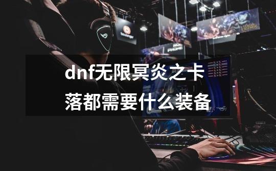 dnf无限冥炎之卡落都需要什么装备-第1张-游戏信息-龙启网