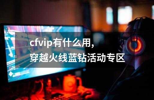 cfvip有什么用,穿越火线蓝钻活动专区-第1张-游戏信息-龙启网