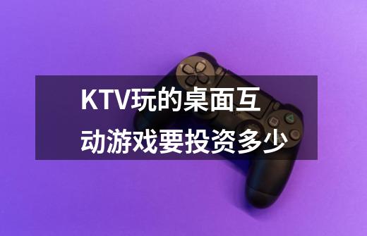 KTV玩的桌面互动游戏要投资多少-第1张-游戏信息-龙启网