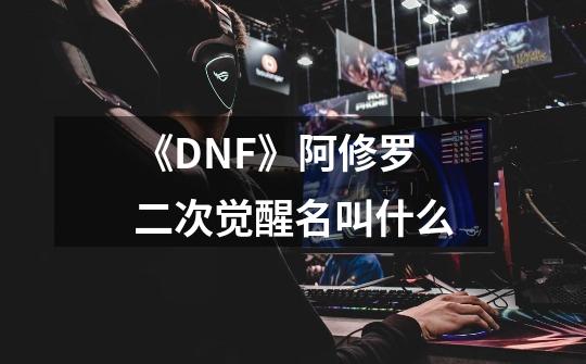 《DNF》阿修罗二次觉醒名叫什么-第1张-游戏信息-龙启网