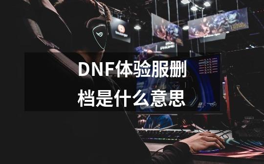 DNF体验服删档是什么意思-第1张-游戏信息-龙启网