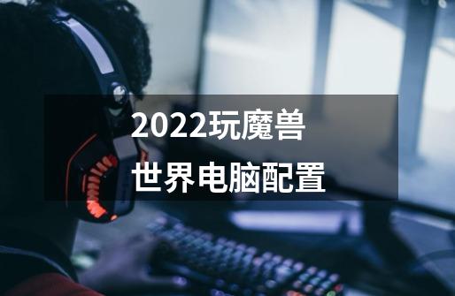 2022玩魔兽世界电脑配置-第1张-游戏信息-龙启网