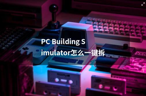 PC Building Simulator怎么一键拆-第1张-游戏信息-龙启网