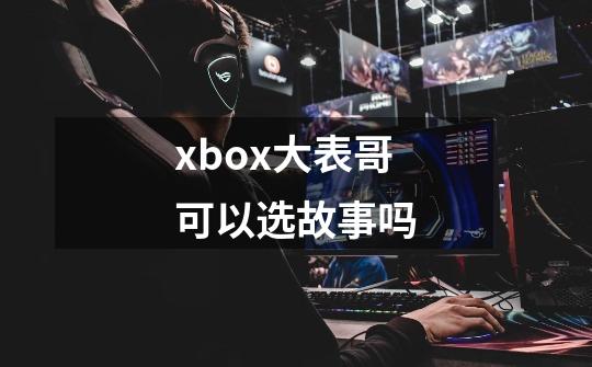 xbox大表哥可以选故事吗-第1张-游戏信息-龙启网