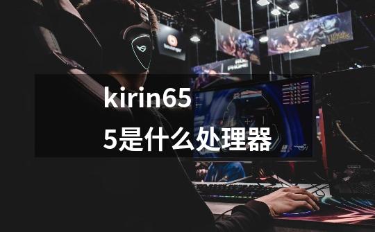 kirin655是什么处理器-第1张-游戏信息-龙启网