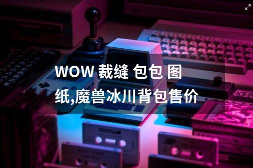 WOW 裁缝 包包 图纸,魔兽冰川背包售价-第1张-游戏信息-龙启网