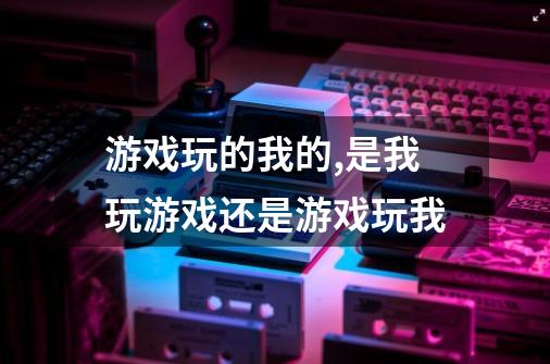 游戏玩的我的,是我玩游戏还是游戏玩我-第1张-游戏信息-龙启网