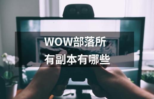 WOW部落所有副本有哪些-第1张-游戏信息-龙启网