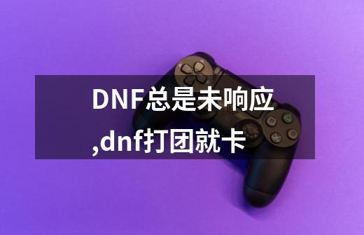 DNF总是未响应,dnf打团就卡-第1张-游戏信息-龙启网