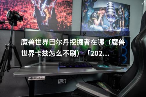 魔兽世界巴尔丹挖掘者在哪（魔兽世界卡兹怎么不刷）「2023推荐」-第1张-游戏信息-龙启网