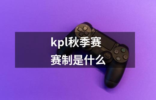 kpl秋季赛赛制是什么-第1张-游戏信息-龙启网