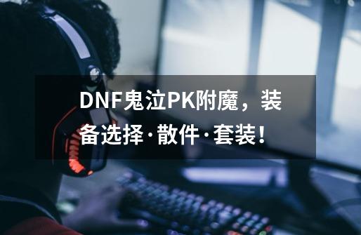 DNF鬼泣PK附魔，装备选择·散件·套装！-第1张-游戏信息-龙启网