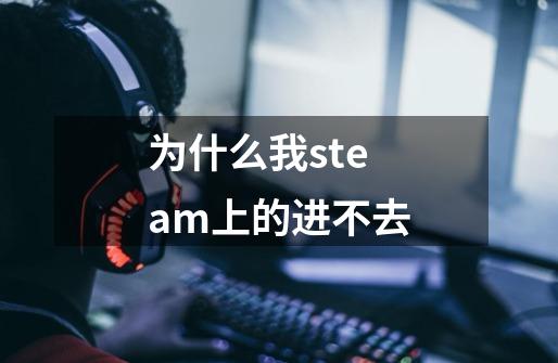 为什么我steam上的进不去-第1张-游戏信息-龙启网