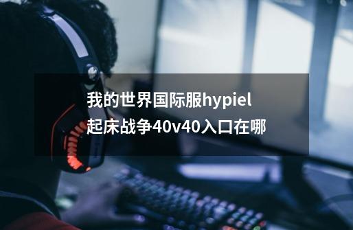 我的世界国际服hypiel起床战争40v40入口在哪-第1张-游戏信息-龙启网