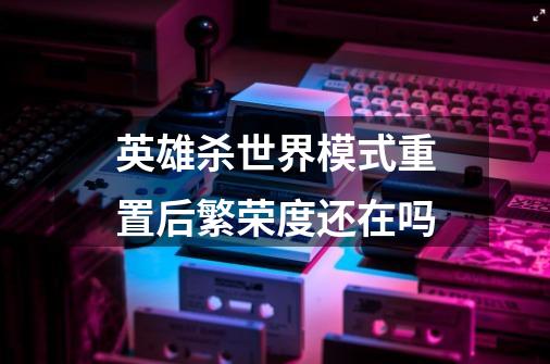 英雄杀世界模式重置后繁荣度还在吗-第1张-游戏信息-龙启网