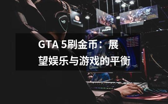 GTA 5刷金币：展望娱乐与游戏的平衡-第1张-游戏信息-龙启网