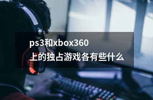 ps3和xbox360上的独占游戏各有些什么-第1张-游戏信息-龙启网