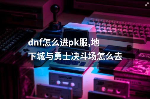 dnf怎么进pk服,地下城与勇士决斗场怎么去-第1张-游戏信息-龙启网