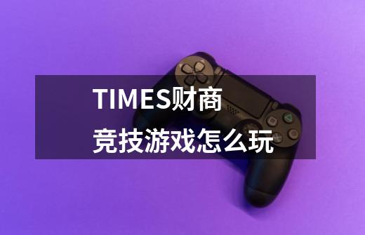 TIMES财商竞技游戏怎么玩-第1张-游戏信息-龙启网