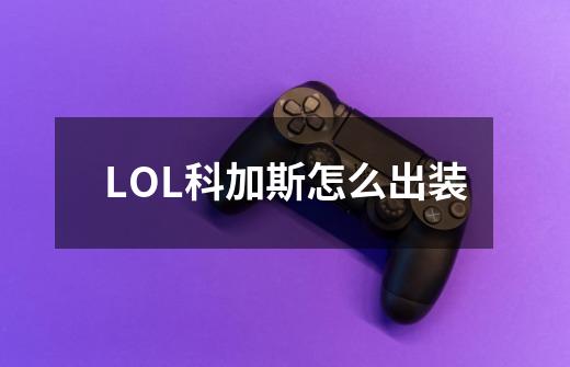 LOL科加斯怎么出装-第1张-游戏信息-龙启网