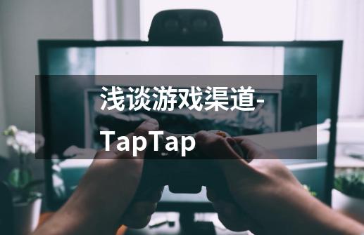 浅谈游戏渠道-TapTap-第1张-游戏信息-龙启网