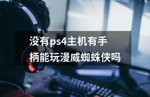 没有ps4主机有手柄能玩漫威蜘蛛侠吗-第1张-游戏信息-龙启网