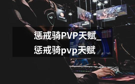 惩戒骑PVP天赋_惩戒骑pvp天赋-第1张-游戏信息-龙启网