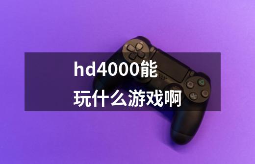 hd4000能玩什么游戏啊-第1张-游戏信息-龙启网