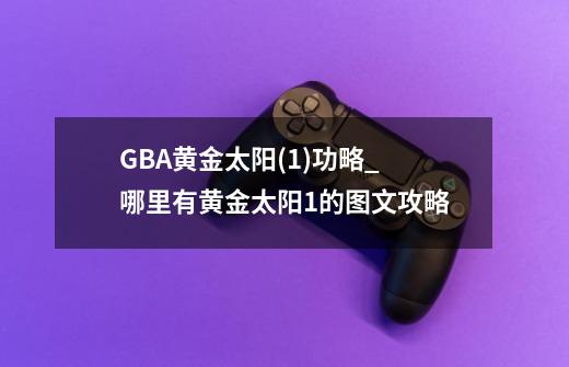 GBA黄金太阳(1)功略_哪里有黄金太阳1的图文攻略-第1张-游戏信息-龙启网