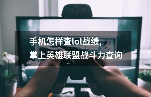 手机怎样查lol战绩,掌上英雄联盟战斗力查询-第1张-游戏信息-龙启网